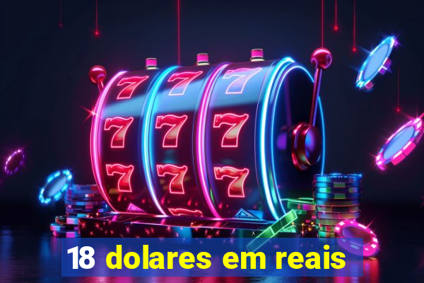 18 dolares em reais